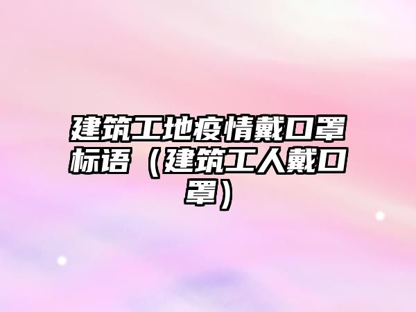 建筑工地疫情戴口罩標語（建筑工人戴口罩）